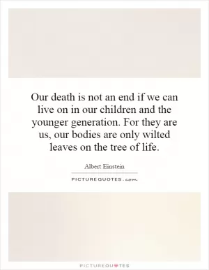 Our death is not an end if we can live on in our children and the younger generation. For they are us, our bodies are only wilted leaves on the tree of life Picture Quote #1