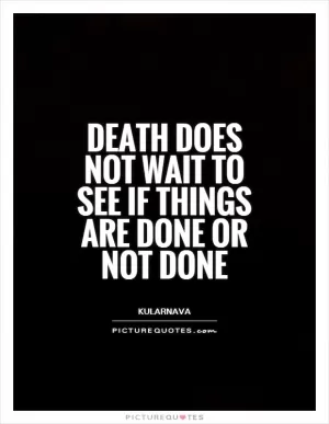 Death does not wait to see if things are done or not done Picture Quote #1