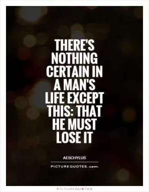 There's nothing certain in a man's life except this: That he must lose it Picture Quote #1