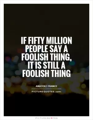 If fifty million people say a foolish thing, it is still a foolish thing Picture Quote #1
