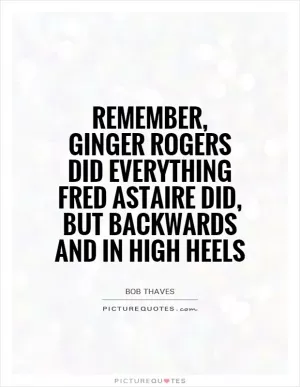 Remember, ginger Rogers did everything Fred Astaire did, but backwards and in high heels Picture Quote #1