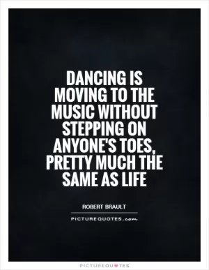 Dancing is moving to the music without stepping on anyone's toes, pretty much the same as life Picture Quote #1