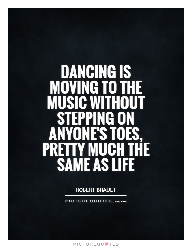 Dancing is moving to the music without stepping on anyone's toes, pretty much the same as life Picture Quote #1