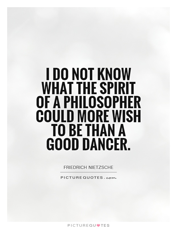 I do not know what the spirit of a philosopher could more wish to be than a good dancer Picture Quote #1