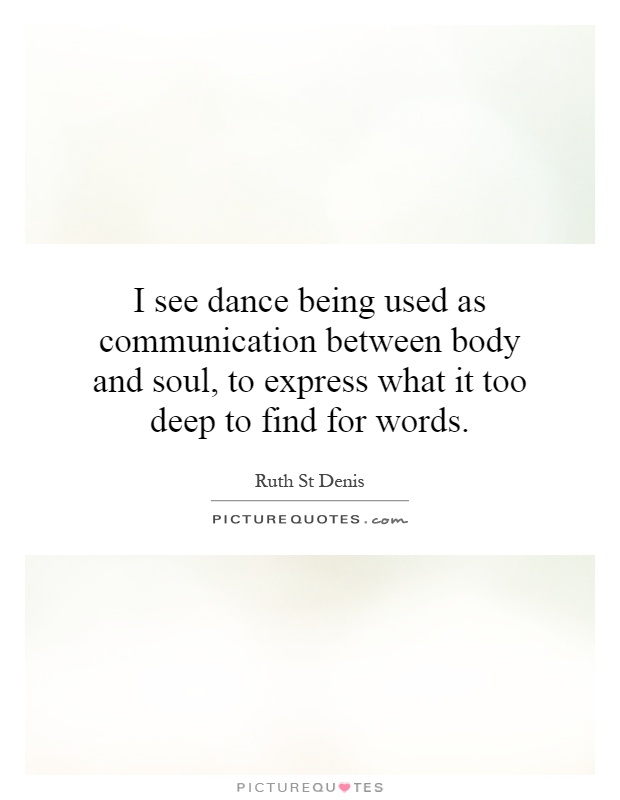 I see dance being used as communication between body and soul, to express what it too deep to find for words Picture Quote #1