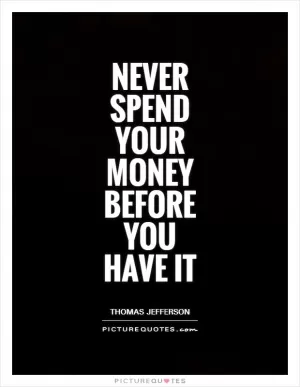 Never spend your money before you have it Picture Quote #1