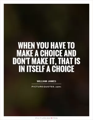 When you have to make a choice and don't make it, that is in itself a choice Picture Quote #1