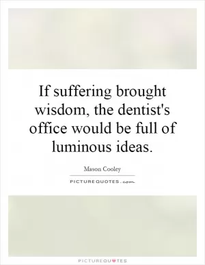 If suffering brought wisdom, the dentist's office would be full of luminous ideas Picture Quote #1