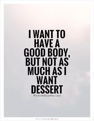 I want to have a good body, but not as much as I want dessert Picture Quote #1