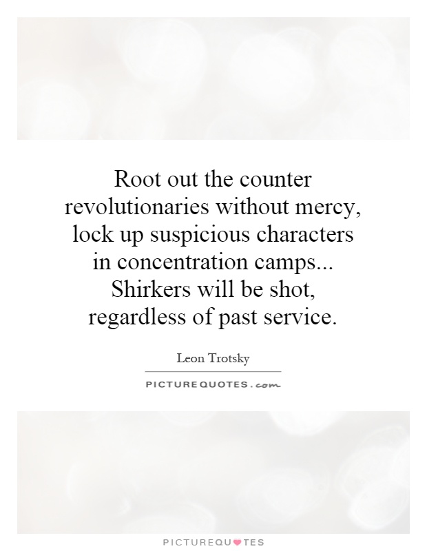 Root out the counter revolutionaries without mercy, lock up suspicious characters in concentration camps... Shirkers will be shot, regardless of past service Picture Quote #1