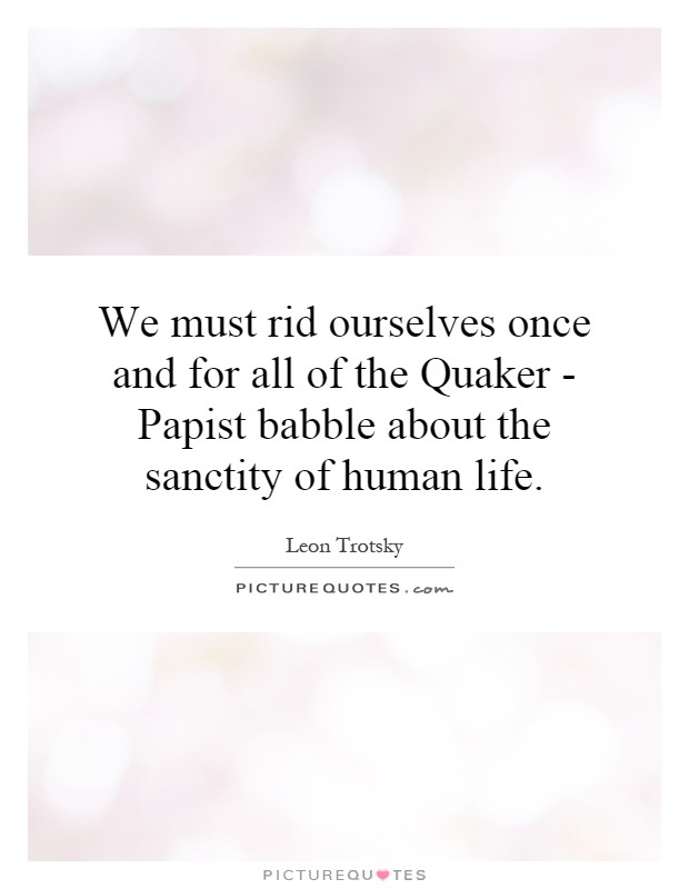 We must rid ourselves once and for all of the Quaker - Papist babble about the sanctity of human life Picture Quote #1