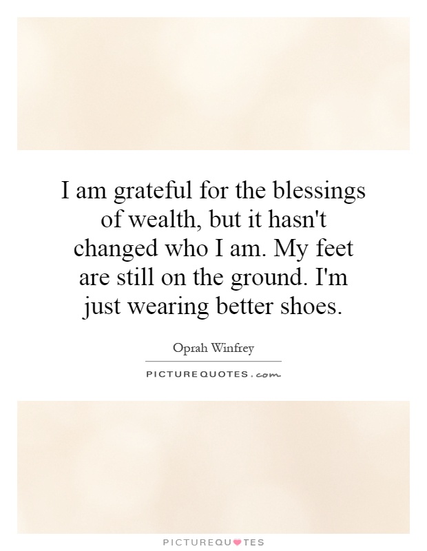 I am grateful for the blessings of wealth, but it hasn't changed who I am. My feet are still on the ground. I'm just wearing better shoes Picture Quote #1