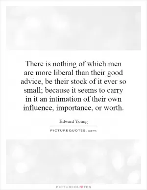 There is nothing of which men are more liberal than their good advice, be their stock of it ever so small; because it seems to carry in it an intimation of their own influence, importance, or worth Picture Quote #1