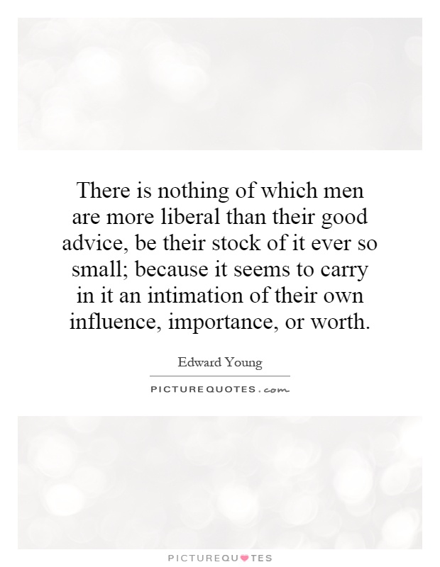 There is nothing of which men are more liberal than their good advice, be their stock of it ever so small; because it seems to carry in it an intimation of their own influence, importance, or worth Picture Quote #1