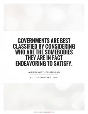Governments are best classified by considering who are the somebodies they are in fact endeavoring to satisfy Picture Quote #1