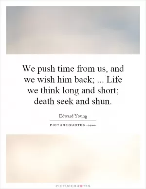 We push time from us, and we wish him back;... Life we think long and short; death seek and shun Picture Quote #1