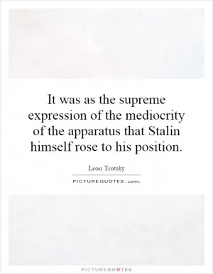 It was as the supreme expression of the mediocrity of the apparatus that Stalin himself rose to his position Picture Quote #1