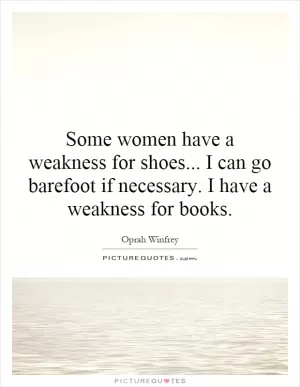 Some women have a weakness for shoes... I can go barefoot if necessary. I have a weakness for books Picture Quote #1