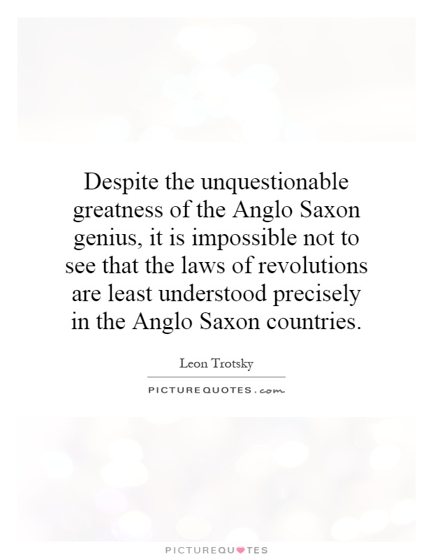 Despite the unquestionable greatness of the Anglo Saxon genius, it is impossible not to see that the laws of revolutions are least understood precisely in the Anglo Saxon countries Picture Quote #1