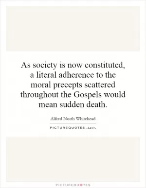 As society is now constituted, a literal adherence to the moral precepts scattered throughout the Gospels would mean sudden death Picture Quote #1