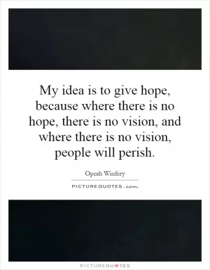 My idea is to give hope, because where there is no hope, there is no vision, and where there is no vision, people will perish Picture Quote #1