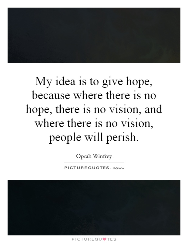 My idea is to give hope, because where there is no hope, there is no vision, and where there is no vision, people will perish Picture Quote #1