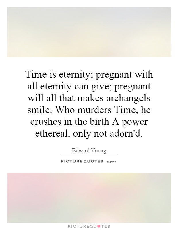 Time is eternity; pregnant with all eternity can give; pregnant will all that makes archangels smile. Who murders Time, he crushes in the birth A power ethereal, only not adorn'd Picture Quote #1