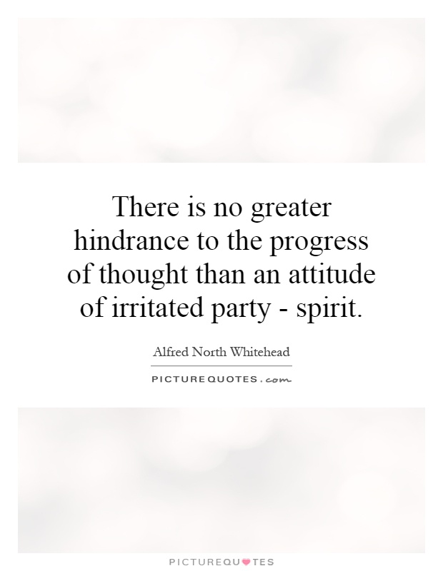 There is no greater hindrance to the progress of thought than an attitude of irritated party - spirit Picture Quote #1