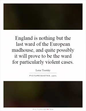 England is nothing but the last ward of the European madhouse, and quite possibly it will prove to be the ward for particularly violent cases Picture Quote #1