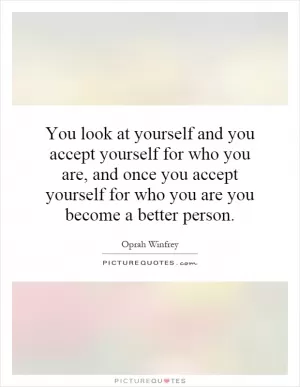 You look at yourself and you accept yourself for who you are, and once you accept yourself for who you are you become a better person Picture Quote #1