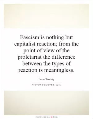 Fascism is nothing but capitalist reaction; from the point of view of the proletariat the difference between the types of reaction is meaningless Picture Quote #1