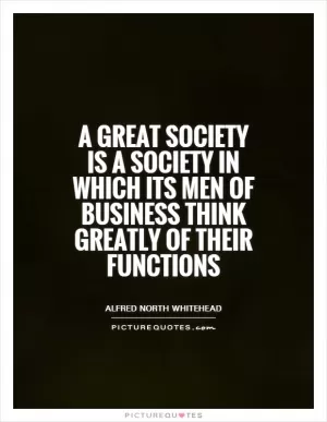 A great society is a society in which its men of business think greatly of their functions Picture Quote #1