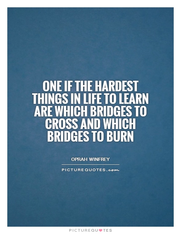 One if the hardest things in life to learn are which bridges to cross and which bridges to burn Picture Quote #1