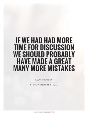 If we had had more time for discussion we should probably have made a great many more mistakes Picture Quote #1