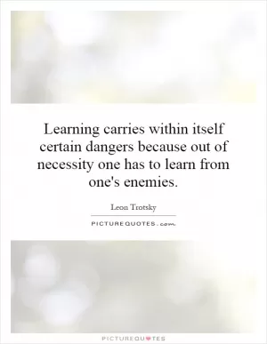 Learning carries within itself certain dangers because out of necessity one has to learn from one's enemies Picture Quote #1