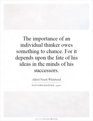 The importance of an individual thinker owes something to chance. For it depends upon the fate of his ideas in the minds of his successors Picture Quote #1