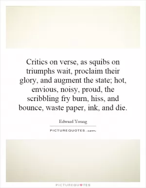 Critics on verse, as squibs on triumphs wait, proclaim their glory, and augment the state; hot, envious, noisy, proud, the scribbling fry burn, hiss, and bounce, waste paper, ink, and die Picture Quote #1