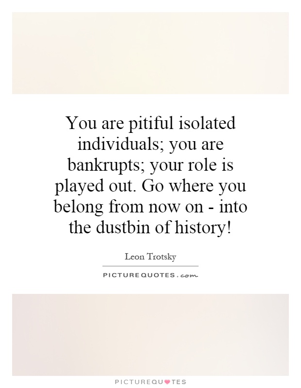 You are pitiful isolated individuals; you are bankrupts; your role is played out. Go where you belong from now on - into the dustbin of history! Picture Quote #1
