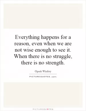 Everything happens for a reason, even when we are not wise enough to see it. When there is no struggle, there is no strength Picture Quote #1