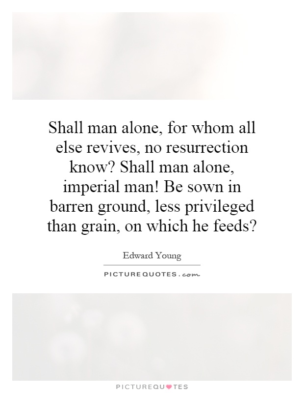 Shall man alone, for whom all else revives, no resurrection know? Shall man alone, imperial man! Be sown in barren ground, less privileged than grain, on which he feeds? Picture Quote #1