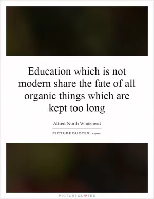 Education which is not modern share the fate of all organic things which are kept too long Picture Quote #1