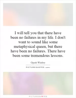I will tell you that there have been no failures in my life. I don't want to sound like some metaphysical queen, but there have been no failures. There have been some tremendous lessons Picture Quote #1