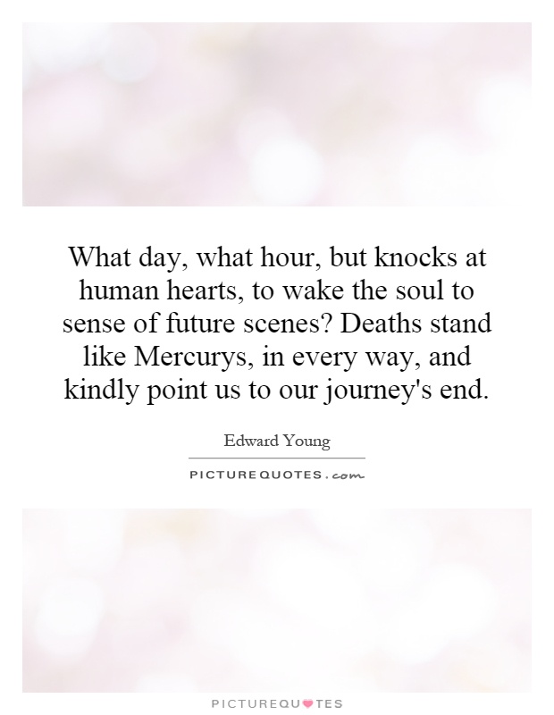 What day, what hour, but knocks at human hearts, to wake the soul to sense of future scenes? Deaths stand like Mercurys, in every way, and kindly point us to our journey's end Picture Quote #1