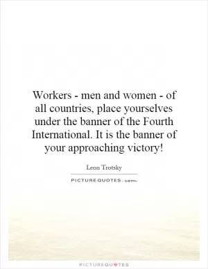 Workers - men and women - of all countries, place yourselves under the banner of the Fourth International. It is the banner of your approaching victory! Picture Quote #1