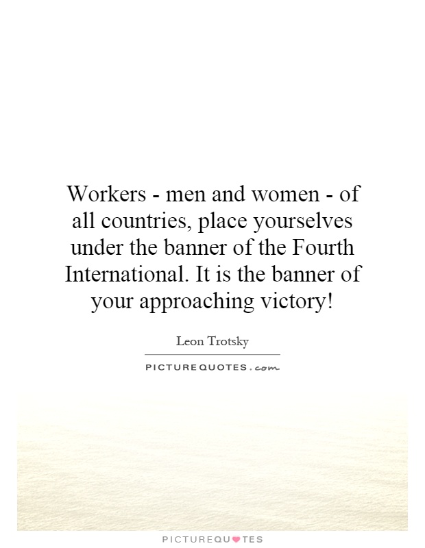 Workers - men and women - of all countries, place yourselves under the banner of the Fourth International. It is the banner of your approaching victory! Picture Quote #1