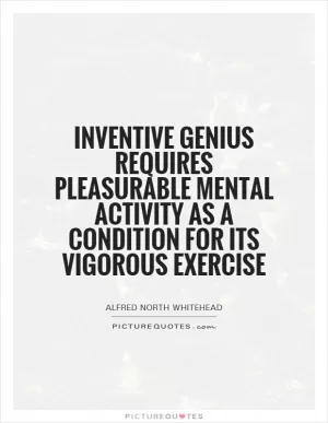 Inventive genius requires pleasurable mental activity as a condition for its vigorous exercise Picture Quote #1