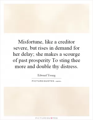 Misfortune, like a creditor severe, but rises in demand for her delay; she makes a scourge of past prosperity To sting thee more and double thy distress Picture Quote #1