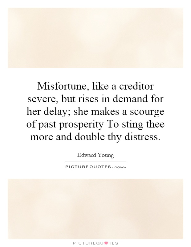 Misfortune, like a creditor severe, but rises in demand for her delay; she makes a scourge of past prosperity To sting thee more and double thy distress Picture Quote #1