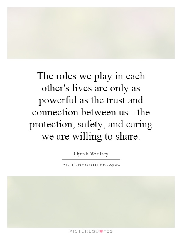 The roles we play in each other's lives are only as powerful as the trust and connection between us - the protection, safety, and caring we are willing to share Picture Quote #1
