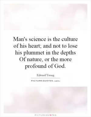 Man's science is the culture of his heart; and not to lose his plummet in the depths Of nature, or the more profound of God Picture Quote #1